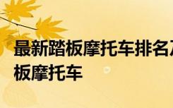 最新踏板摩托车排名及评测：挑选最优质的踏板摩托车