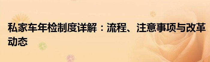 私家车年检制度详解：流程、注意事项与改革动态