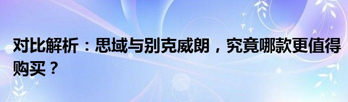 对比解析：思域与别克威朗，究竟哪款更值得购买？