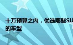 十万预算之内，优选哪些SUV？全面解析推荐几款性价比高的车型