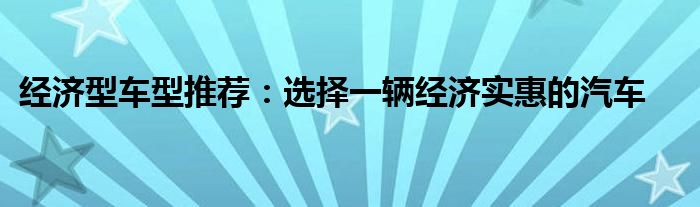 经济型车型推荐：选择一辆经济实惠的汽车