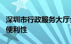 深圳市行政服务大厅全面提升政务服务效率与便利性