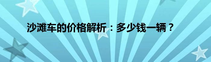 沙滩车的价格解析：多少钱一辆？