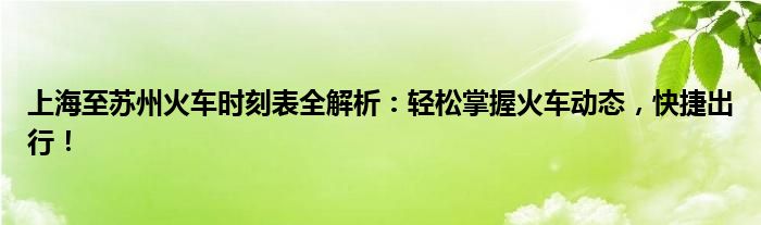 上海至苏州火车时刻表全解析：轻松掌握火车动态，快捷出行！