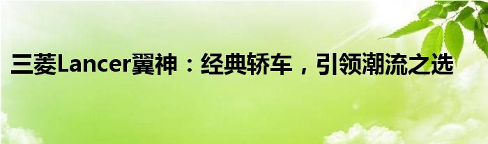 三菱Lancer翼神：经典轿车，引领潮流之选