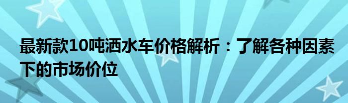 最新款10吨洒水车价格解析：了解各种因素下的市场价位