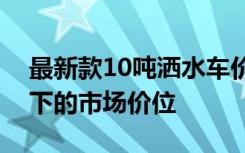 最新款10吨洒水车价格解析：了解各种因素下的市场价位