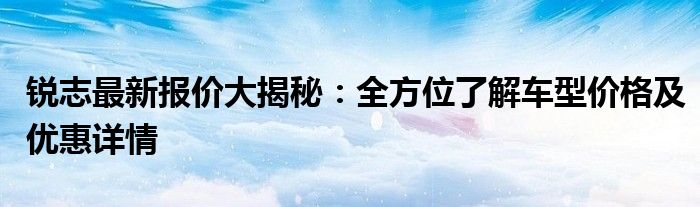 锐志最新报价大揭秘：全方位了解车型价格及优惠详情