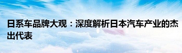 日系车品牌大观：深度解析日本汽车产业的杰出代表