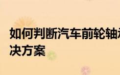 如何判断汽车前轮轴承损坏：症状、检测与解决方案