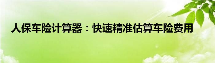 人保车险计算器：快速精准估算车险费用