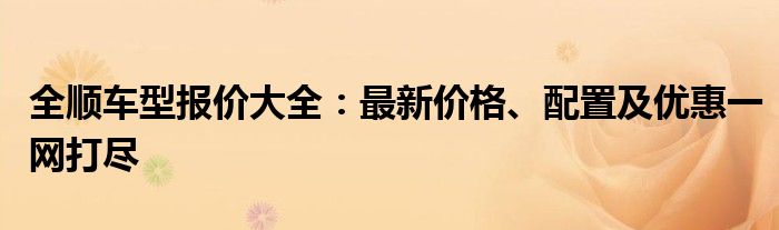 全顺车型报价大全：最新价格、配置及优惠一网打尽